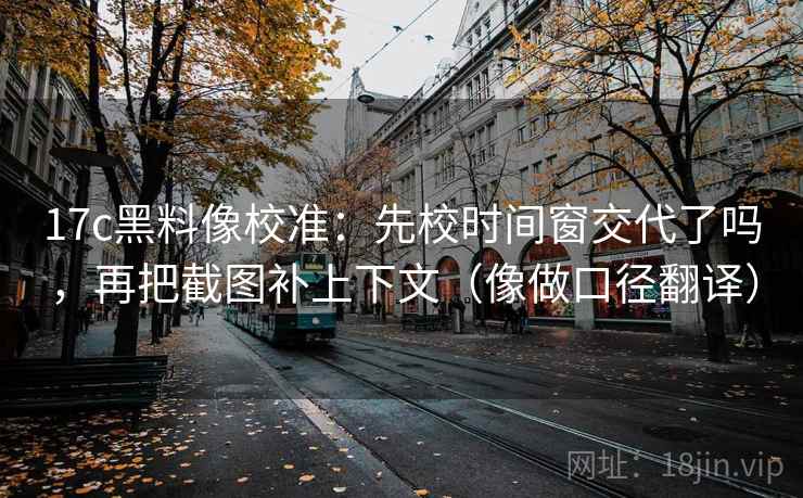 17c黑料像校准:先校时间窗交代了吗,再把截图补上下文(像做口径翻译) 17c黑料像校准:先校时间窗交代了吗,再把截图补上下文(像做口径翻译)