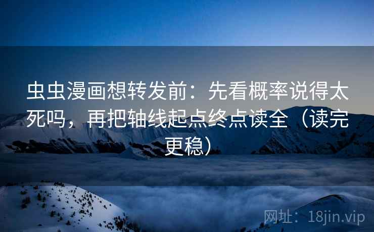 虫虫漫画想转发前：先看概率说得太死吗，再把轴线起点终点读全（读完更稳）