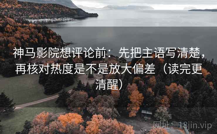 神马影院想评论前：先把主语写清楚，再核对热度是不是放大偏差（读完更清醒）