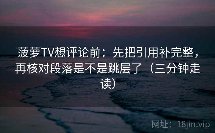 菠萝TV想评论前:先把引用补完整,再核对段落是不是跳层了(三分钟走读) 菠萝TV想评论前:先把引用补完整,再核对段落是不是跳层了(三分钟走读)