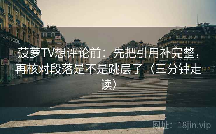 菠萝TV想评论前：先把引用补完整，再核对段落是不是跳层了（三分钟走读）
