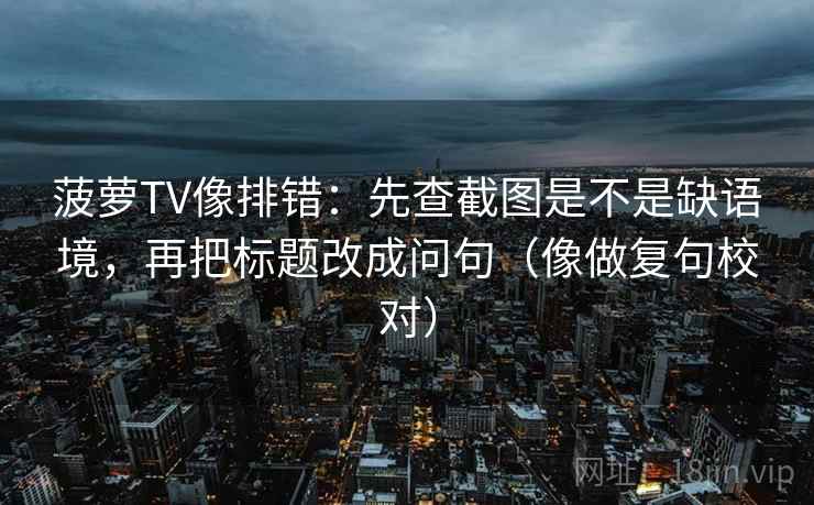 菠萝TV像排错：先查截图是不是缺语境，再把标题改成问句（像做复句校对）