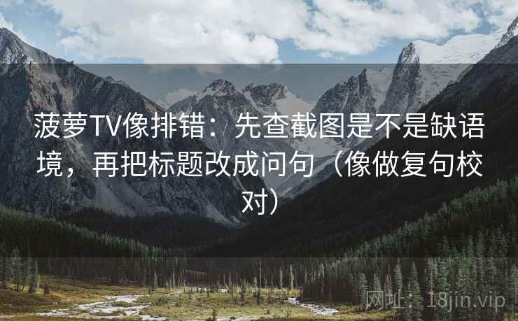 菠萝TV像排错：先查截图是不是缺语境，再把标题改成问句（像做复句校对）