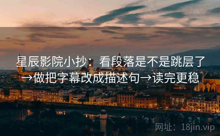 星辰影院小抄：看段落是不是跳层了→做把字幕改成描述句→读完更稳