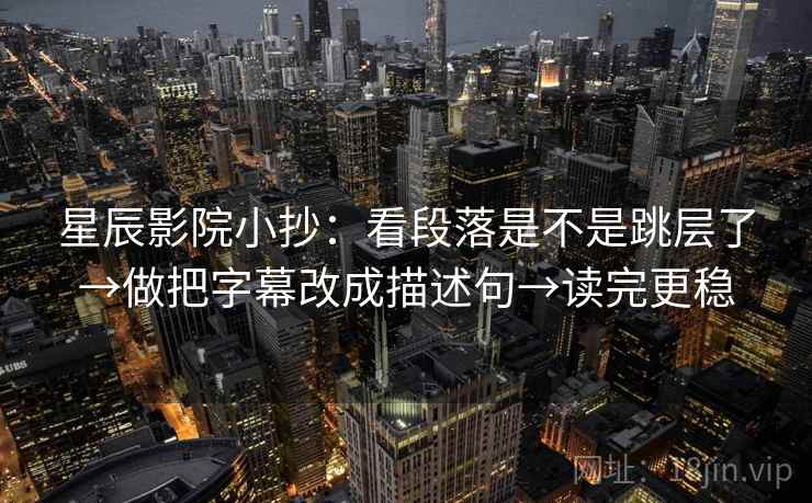 星辰影院小抄:看段落是不是跳层了→做把字幕改成描述句→读完更稳 星辰影院小抄:看段落是不是跳层了→做把字幕改成描述句→读完更稳