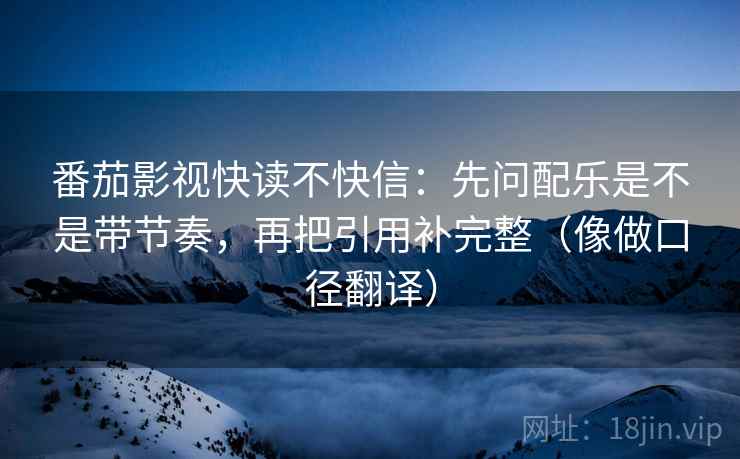 番茄影视快读不快信:先问配乐是不是带节奏,再把引用补完整(像做口径翻译) 番茄影视快读不快信:先问配乐是不是带节奏,再把引用补完整(像做口径翻译)