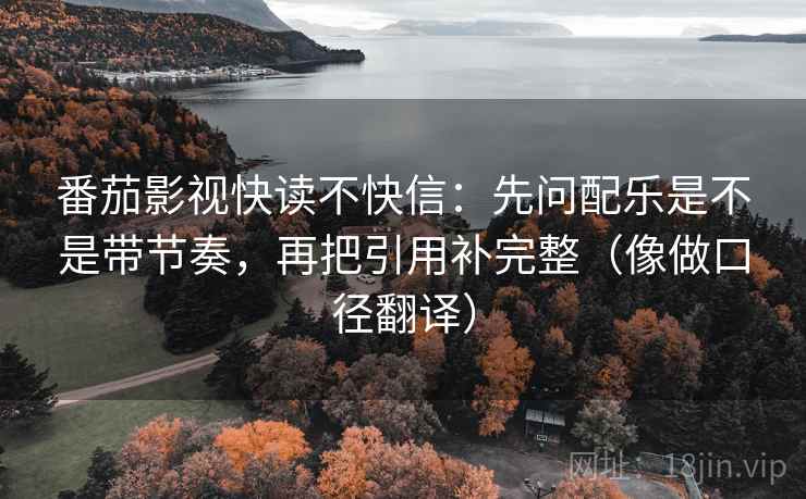 番茄影视快读不快信：先问配乐是不是带节奏，再把引用补完整（像做口径翻译）