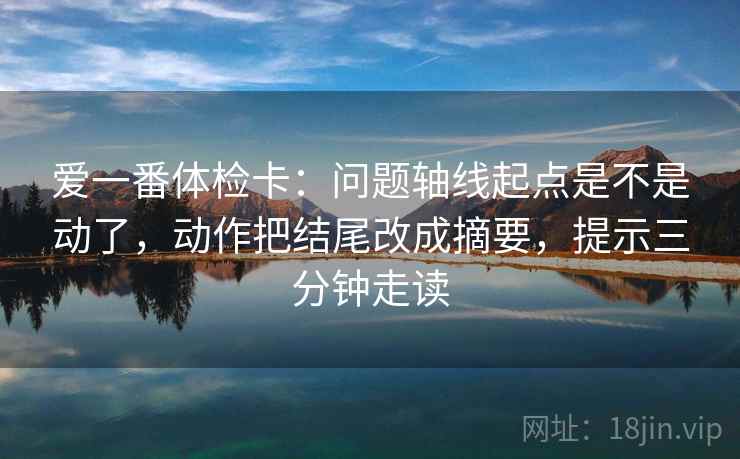 爱一番体检卡:问题轴线起点是不是动了,动作把结尾改成摘要,提示三分钟走读 爱一番体检卡:问题轴线起点是不是动了,动作把结尾改成摘要,提示三分钟走读