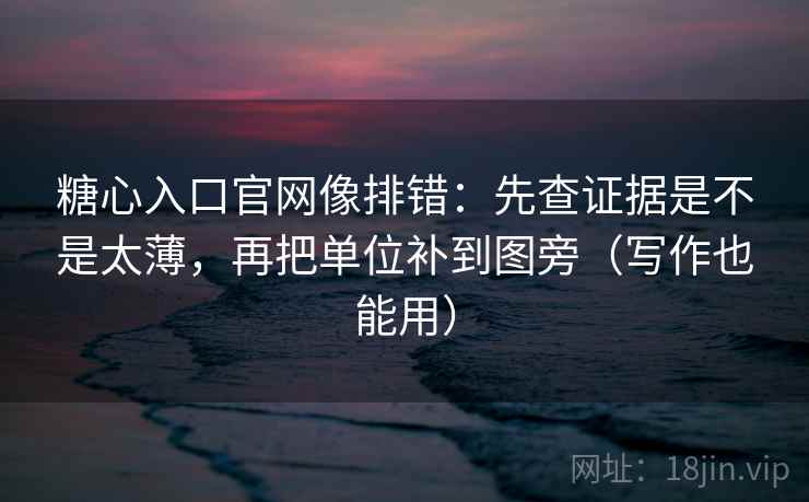 糖心入口官网像排错：先查证据是不是太薄，再把单位补到图旁（写作也能用）