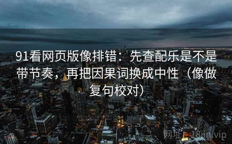 91看网页版像排错：先查配乐是不是带节奏，再把因果词换成中性（像做复句校对）