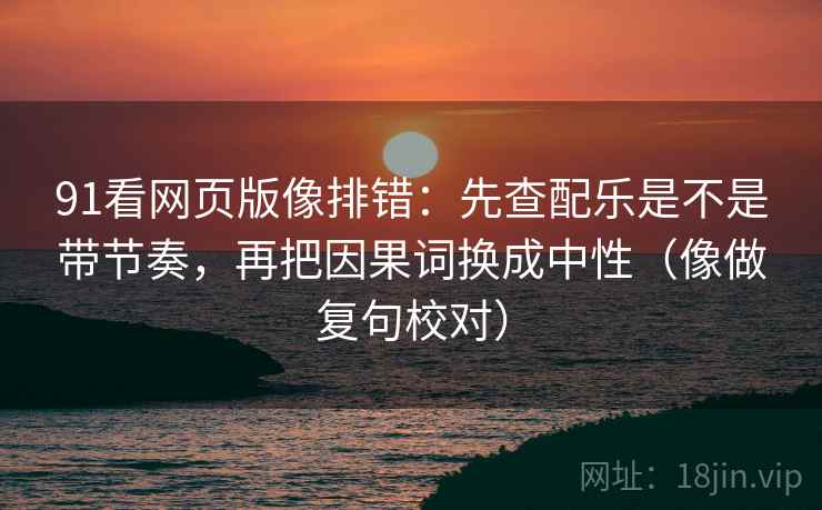 91看网页版像排错：先查配乐是不是带节奏，再把因果词换成中性（像做复句校对）