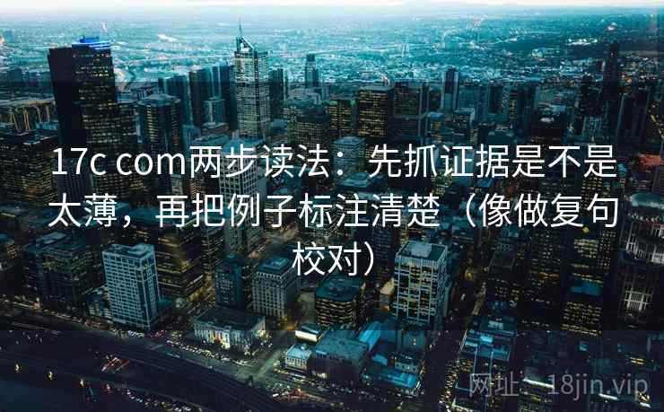 17c com两步读法：先抓证据是不是太薄，再把例子标注清楚（像做复句校对）
