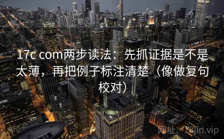 17c com两步读法:先抓证据是不是太薄,再把例子标注清楚(像做复句校对) 17c com两步读法:先抓证据是不是太薄,再把例子标注清楚(像做复句校对)