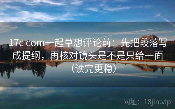 17c com一起草想评论前：先把段落写成提纲，再核对镜头是不是只给一面（读完更稳）