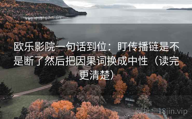 欧乐影院一句话到位：盯传播链是不是断了然后把因果词换成中性（读完更清楚）