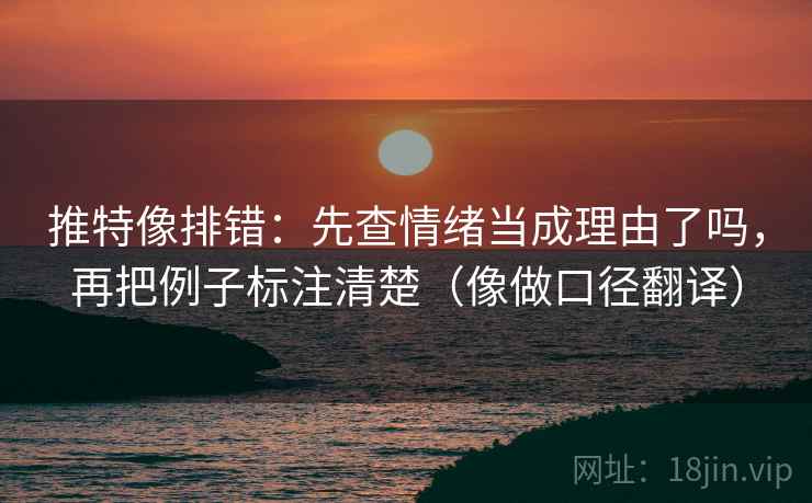 推特像排错:先查情绪当成理由了吗,再把例子标注清楚(像做口径翻译) 推特像排错:先查情绪当成理由了吗,再把例子标注清楚(像做口径翻译)