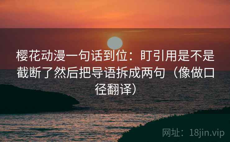 樱花动漫一句话到位：盯引用是不是截断了然后把导语拆成两句（像做口径翻译）