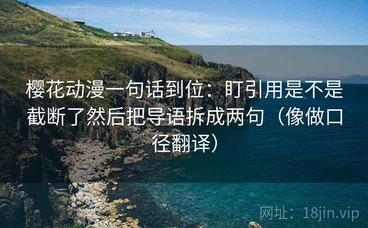 樱花动漫一句话到位:盯引用是不是截断了然后把导语拆成两句(像做口径翻译) 樱花动漫一句话到位:盯引用是不是截断了然后把导语拆成两句(像做口径翻译)