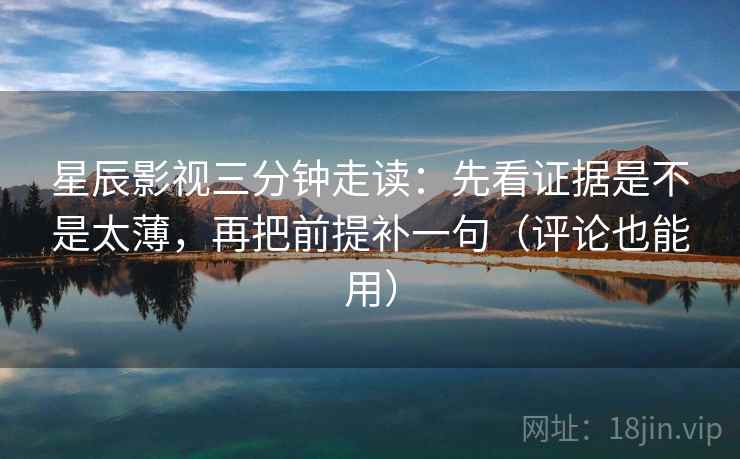 星辰影视三分钟走读：先看证据是不是太薄，再把前提补一句（评论也能用）