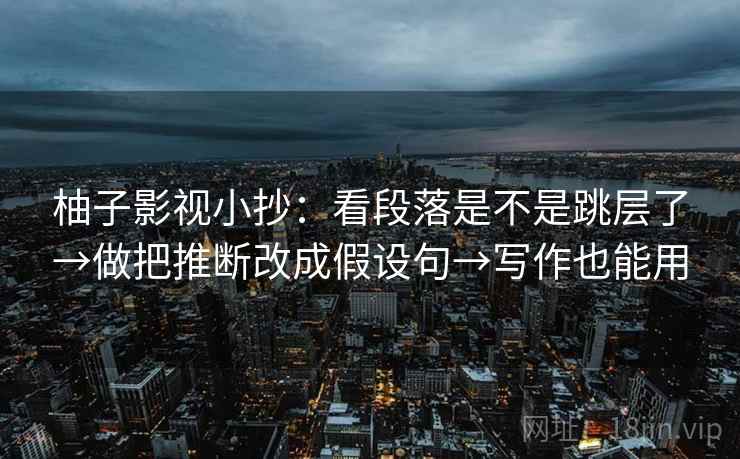 柚子影视小抄:看段落是不是跳层了→做把推断改成假设句→写作也能用 柚子影视小抄:看段落是不是跳层了→做把推断改成假设句→写作也能用
