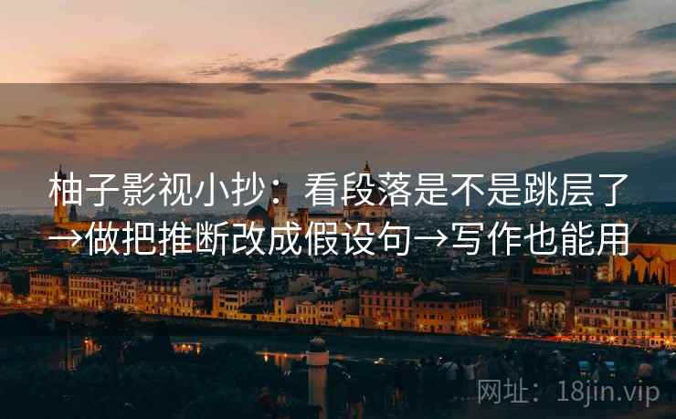 柚子影视小抄：看段落是不是跳层了→做把推断改成假设句→写作也能用