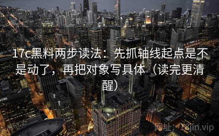 17c黑料两步读法：先抓轴线起点是不是动了，再把对象写具体（读完更清醒）