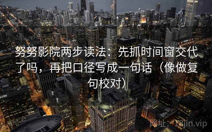努努影院两步读法:先抓时间窗交代了吗,再把口径写成一句话(像做复句校对) 努努影院两步读法:先抓时间窗交代了吗,再把口径写成一句话(像做复句校对)