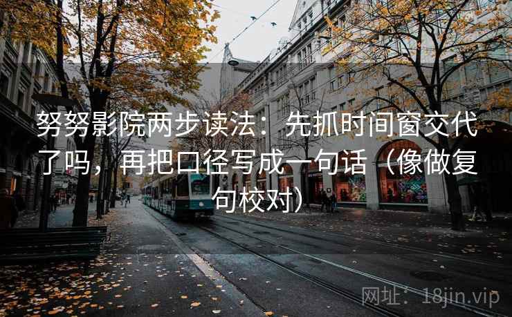 努努影院两步读法：先抓时间窗交代了吗，再把口径写成一句话（像做复句校对）