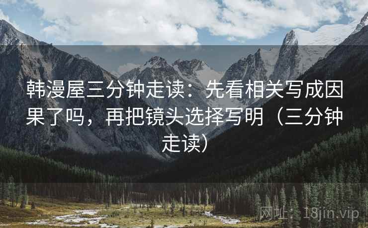 韩漫屋三分钟走读：先看相关写成因果了吗，再把镜头选择写明（三分钟走读）