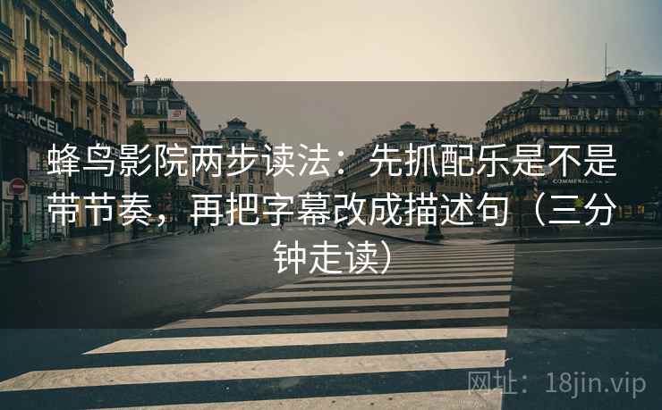 蜂鸟影院两步读法：先抓配乐是不是带节奏，再把字幕改成描述句（三分钟走读）