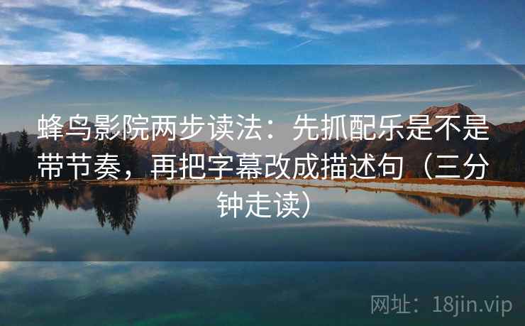 蜂鸟影院两步读法：先抓配乐是不是带节奏，再把字幕改成描述句（三分钟走读）