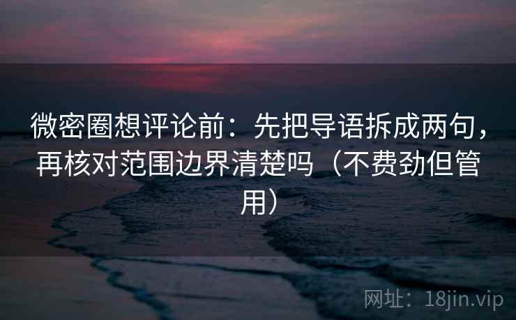 微密圈想评论前:先把导语拆成两句,再核对范围边界清楚吗(不费劲但管用) 微密圈想评论前:先把导语拆成两句,再核对范围边界清楚吗(不费劲但管用)