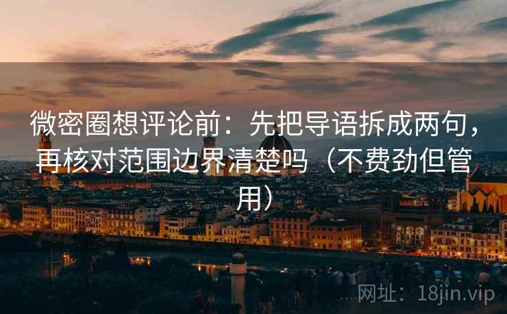 微密圈想评论前：先把导语拆成两句，再核对范围边界清楚吗（不费劲但管用）