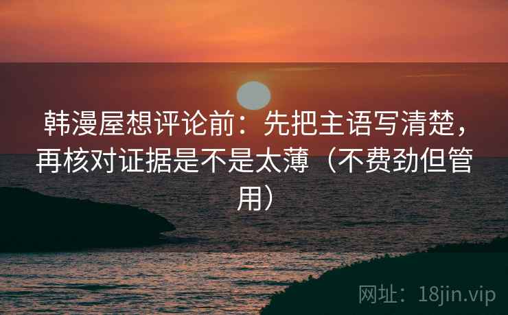 韩漫屋想评论前：先把主语写清楚，再核对证据是不是太薄（不费劲但管用）