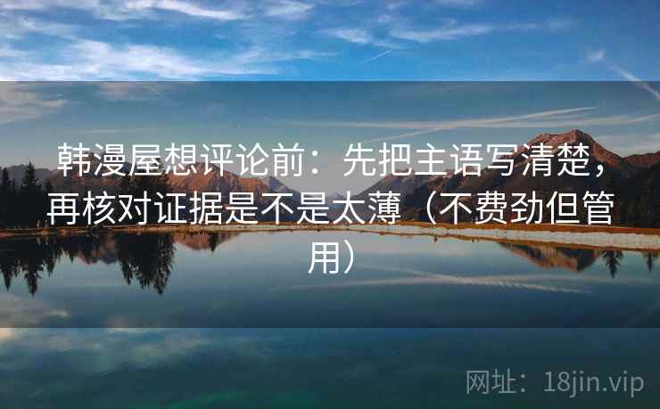 韩漫屋想评论前：先把主语写清楚，再核对证据是不是太薄（不费劲但管用）