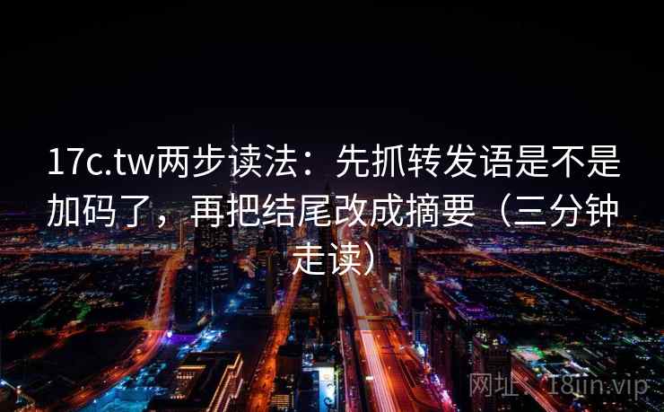 17c.tw两步读法:先抓转发语是不是加码了,再把结尾改成摘要(三分钟走读) 17c.tw两步读法:先抓转发语是不是加码了,再把结尾改成摘要(三分钟走读)