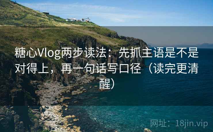 糖心Vlog两步读法：先抓主语是不是对得上，再一句话写口径（读完更清醒）