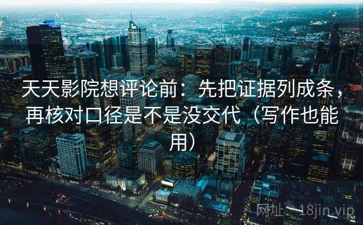 天天影院想评论前：先把证据列成条，再核对口径是不是没交代（写作也能用）