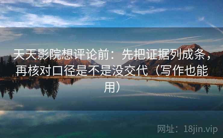 天天影院想评论前：先把证据列成条，再核对口径是不是没交代（写作也能用）