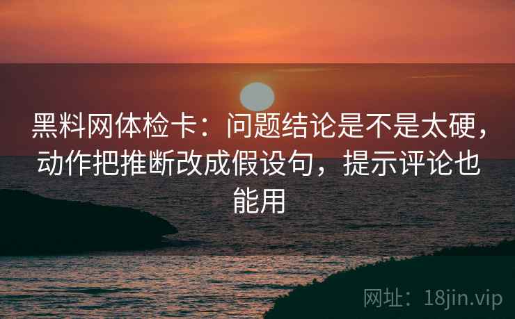黑料网体检卡：问题结论是不是太硬，动作把推断改成假设句，提示评论也能用
