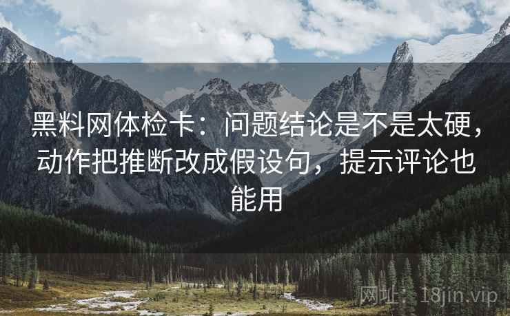 黑料网体检卡:问题结论是不是太硬,动作把推断改成假设句,提示评论也能用 黑料网体检卡:问题结论是不是太硬,动作把推断改成假设句,提示评论也能用