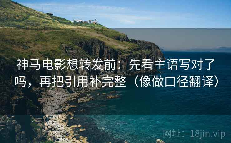 神马电影想转发前:先看主语写对了吗,再把引用补完整(像做口径翻译) 神马电影想转发前:先看主语写对了吗,再把引用补完整(像做口径翻译)