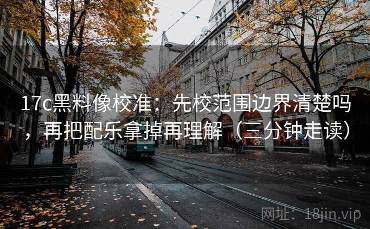 17c黑料像校准：先校范围边界清楚吗，再把配乐拿掉再理解（三分钟走读）