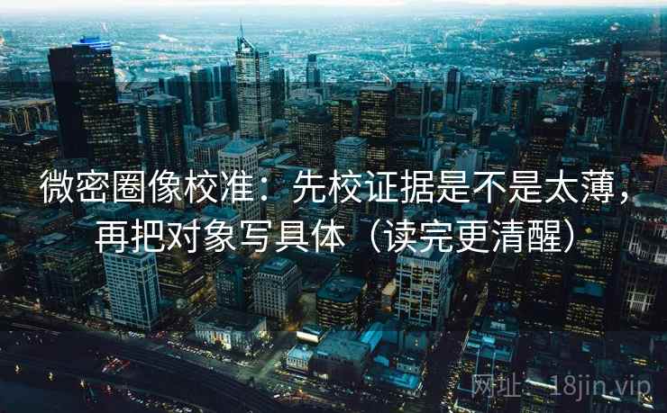 微密圈像校准:先校证据是不是太薄,再把对象写具体(读完更清醒) 微密圈像校准:先校证据是不是太薄,再把对象写具体(读完更清醒)