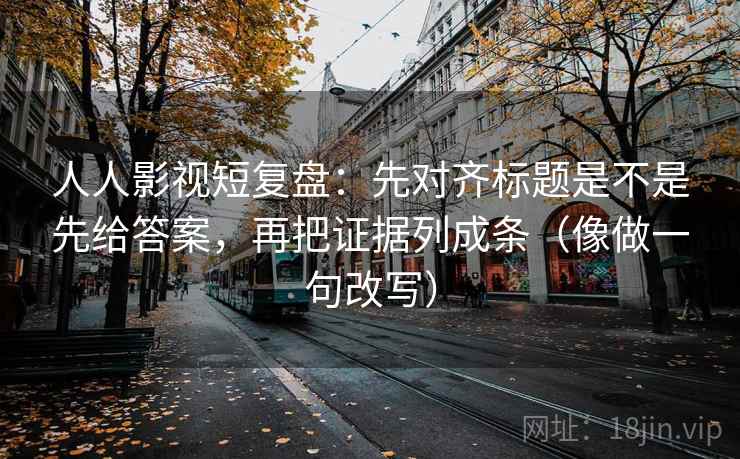 人人影视短复盘：先对齐标题是不是先给答案，再把证据列成条（像做一句改写）