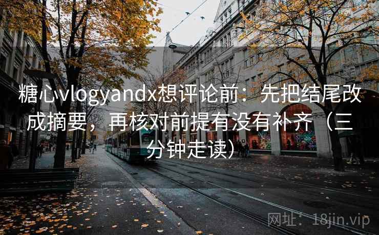 糖心vlogyandx想评论前：先把结尾改成摘要，再核对前提有没有补齐（三分钟走读）