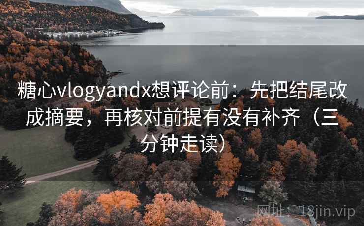 糖心vlogyandx想评论前：先把结尾改成摘要，再核对前提有没有补齐（三分钟走读）