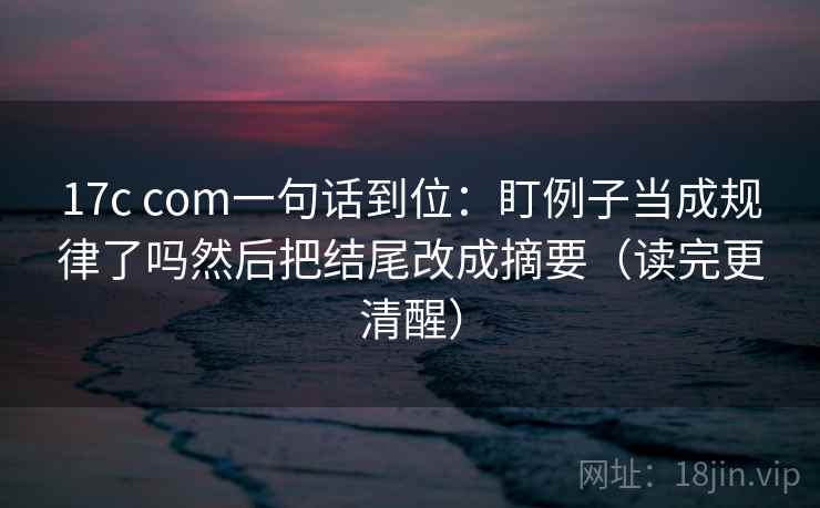 17c com一句话到位:盯例子当成规律了吗然后把结尾改成摘要(读完更清醒) 17c com一句话到位:盯例子当成规律了吗然后把结尾改成摘要(读完更清醒)