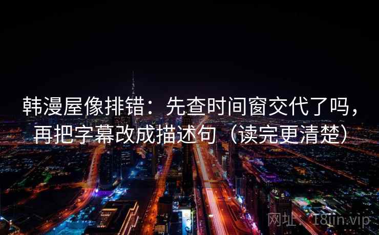 韩漫屋像排错：先查时间窗交代了吗，再把字幕改成描述句（读完更清楚）