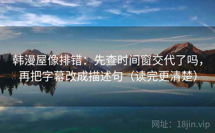韩漫屋像排错:先查时间窗交代了吗,再把字幕改成描述句(读完更清楚) 韩漫屋像排错:先查时间窗交代了吗,再把字幕改成描述句(读完更清楚)